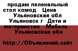 продам пеленальный стол-комод › Цена ­ 2 000 - Ульяновская обл., Ульяновск г. Дети и материнство » Мебель   . Ульяновская обл.